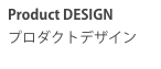 Product DESIGN
プロダクトデザイン
