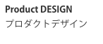 Product DESIGN
プロダクトデザイン