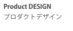 Product DESIGN
プロダクトデザイン
